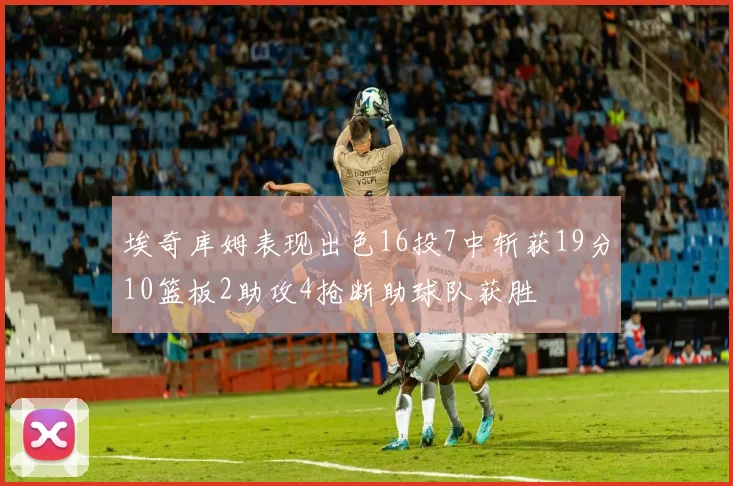 埃奇库姆表现出色16投7中斩获19分10篮板2助攻4抢断助球队获胜