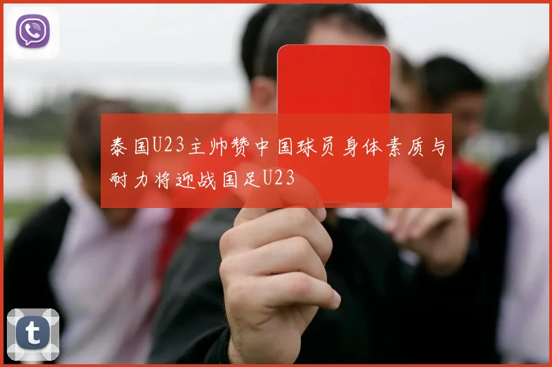 泰国U23主帅赞中国球员身体素质与耐力将迎战国足U23
