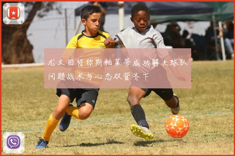 尤文旧将称斯帕莱蒂成功解决球队问题战术与心态双管齐下