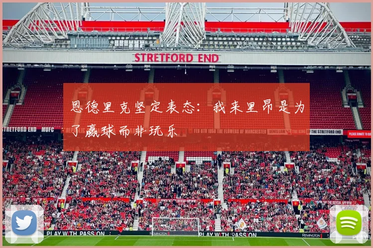 恩德里克坚定表态：我来里昂是为了赢球而非玩乐