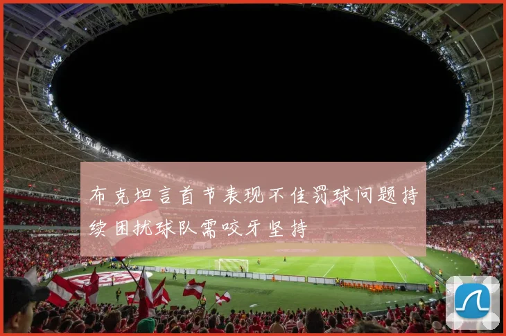 布克坦言首节表现不佳罚球问题持续困扰球队需咬牙坚持