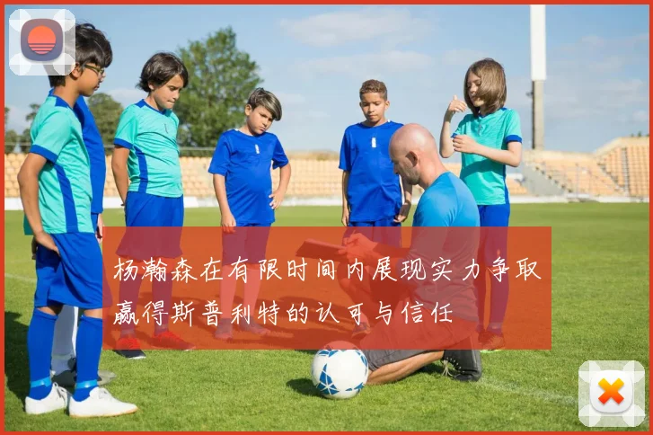 杨瀚森在有限时间内展现实力争取赢得斯普利特的认可与信任