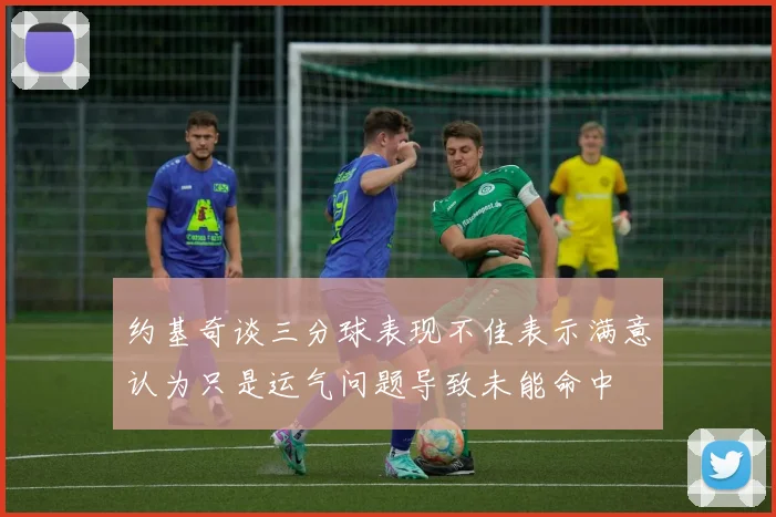 约基奇谈三分球表现不佳表示满意认为只是运气问题导致未能命中