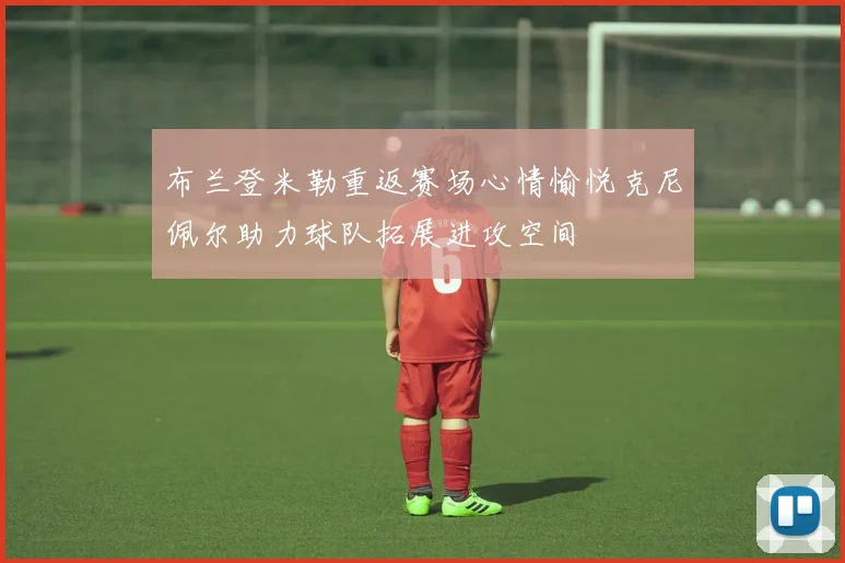 布兰登米勒重返赛场心情愉悦克尼佩尔助力球队拓展进攻空间