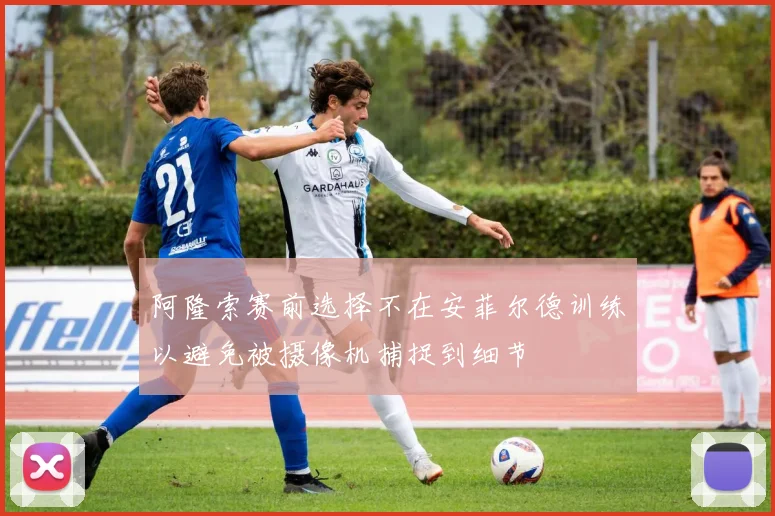 阿隆索赛前选择不在安菲尔德训练以避免被摄像机捕捉到细节