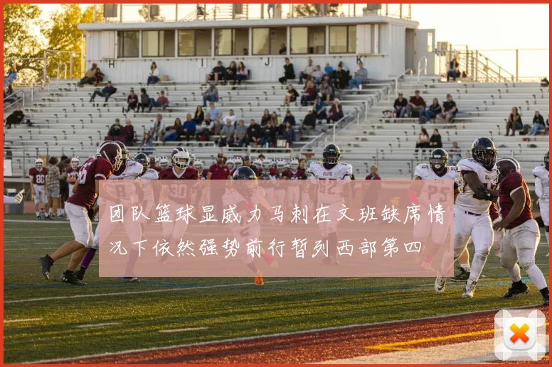 团队篮球显威力马刺在文班缺席情况下依然强势前行暂列西部第四