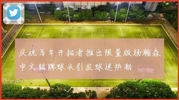 庆祝马年开拓者推出限量版杨瀚森中文铭牌球衣引发球迷热潮