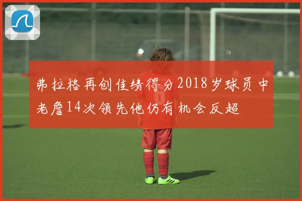 弗拉格再创佳绩得分2018岁球员中老詹14次领先他仍有机会反超