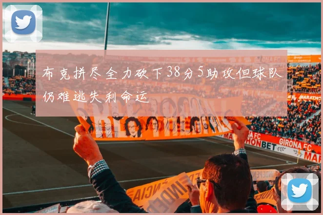 布克拼尽全力砍下38分5助攻但球队仍难逃失利命运