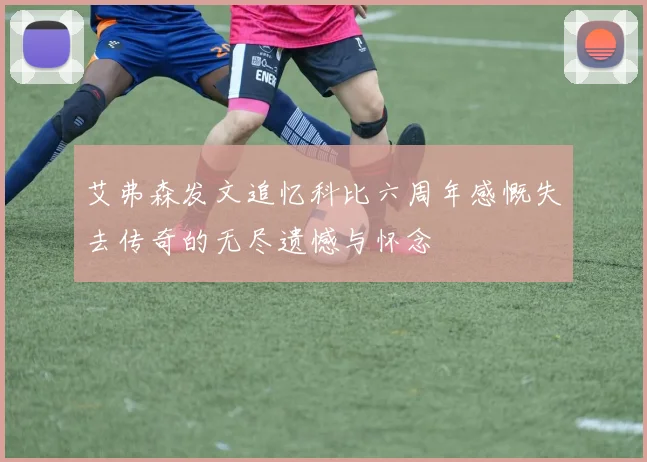 艾弗森发文追忆科比六周年感慨失去传奇的无尽遗憾与怀念