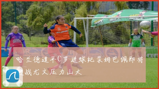 哈兰德追平C罗进球纪录姆巴佩即将迎战尤文压力山大