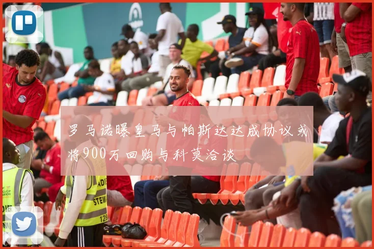 罗马诺曝皇马与帕斯达达成协议或将900万回购与科莫洽谈