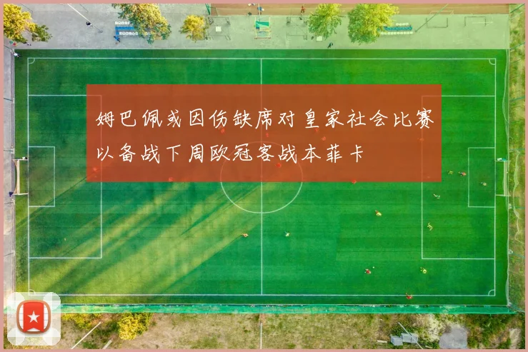姆巴佩或因伤缺席对皇家社会比赛以备战下周欧冠客战本菲卡