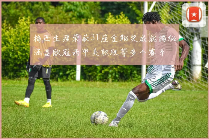 梅西生涯荣获31座金靴奖成就揭秘涵盖欧冠西甲美职联等多个赛季