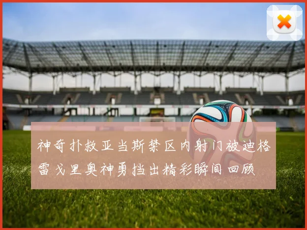 神奇扑救亚当斯禁区内射门被迪格雷戈里奥神勇挡出精彩瞬间回顾