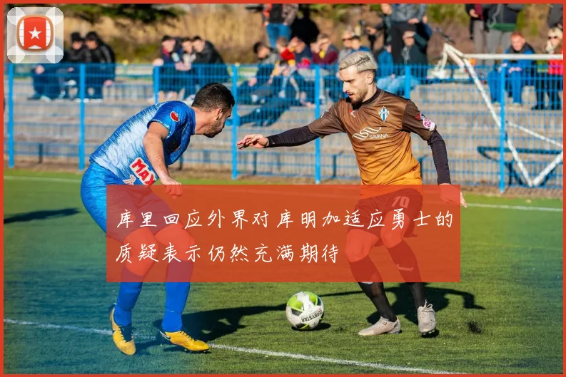 库里回应外界对库明加适应勇士的质疑表示仍然充满期待