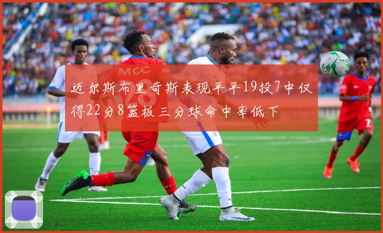 迈尔斯布里奇斯表现平平19投7中仅得22分8篮板三分球命中率低下