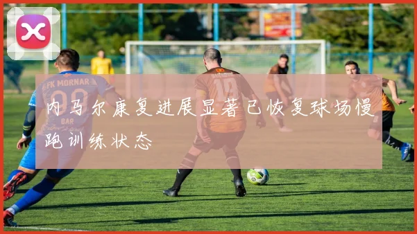 内马尔康复进展显著已恢复球场慢跑训练状态
