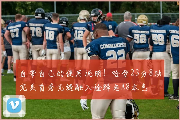 自带自己的使用说明！哈登23分8助完美首秀无缝融入诠释老A8本色