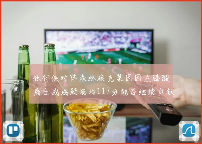 独行侠对阵森林狼克莱因因左膝酸痛出战成疑场均117分能否继续贡献