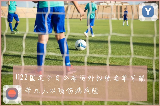U22国足今日公布海外拉练名单可能多带几人以防伤病风险