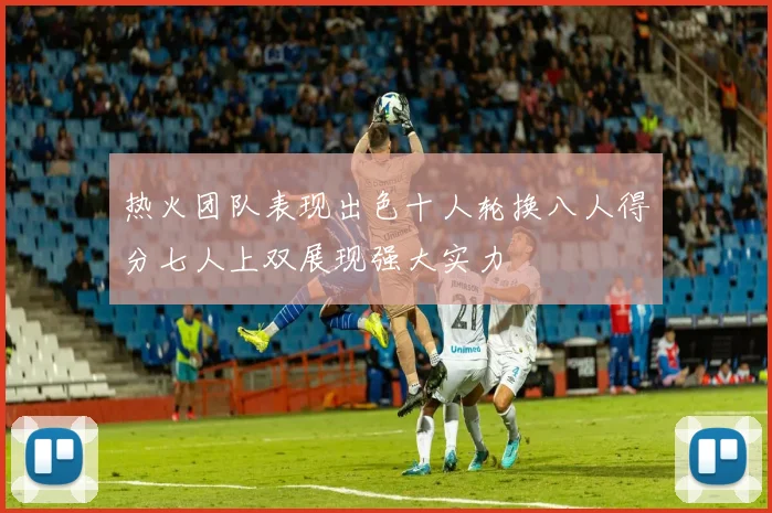 热火团队表现出色十人轮换八人得分七人上双展现强大实力