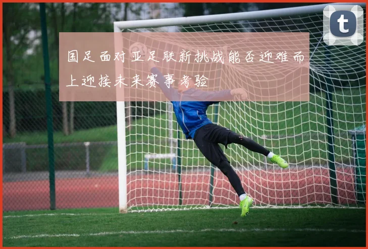 国足面对亚足联新挑战能否迎难而上迎接未来赛事考验