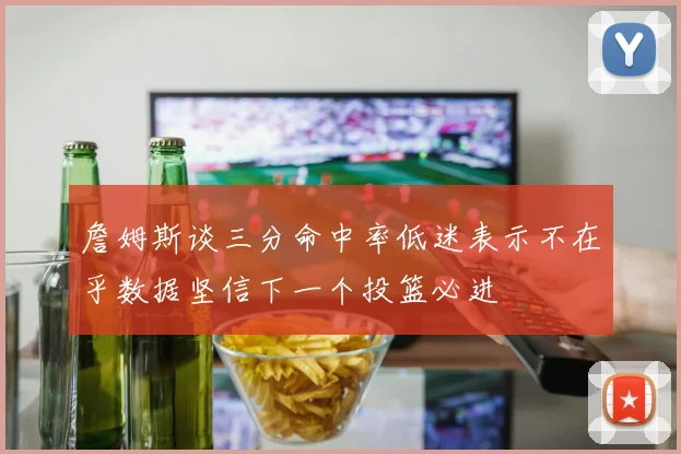 詹姆斯谈三分命中率低迷表示不在乎数据坚信下一个投篮必进