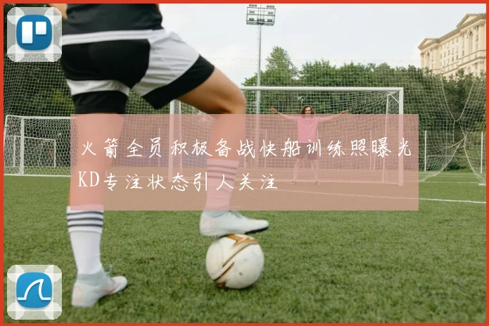 火箭全员积极备战快船训练照曝光KD专注状态引人关注