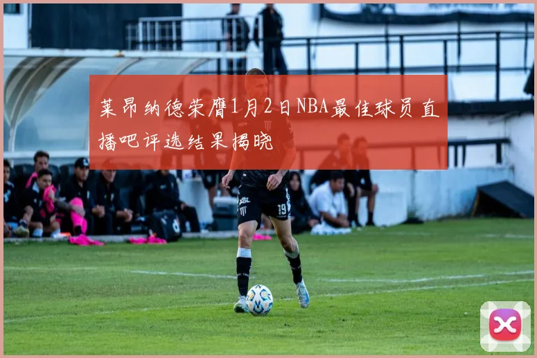 莱昂纳德荣膺1月2日NBA最佳球员直播吧评选结果揭晓