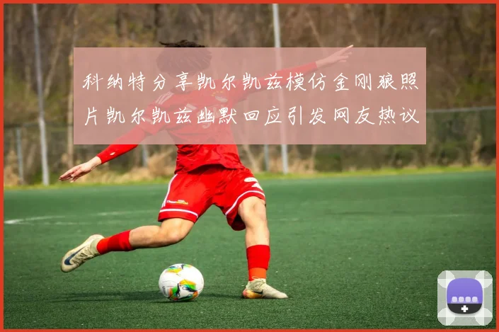 科纳特分享凯尔凯兹模仿金刚狼照片凯尔凯兹幽默回应引发网友热议