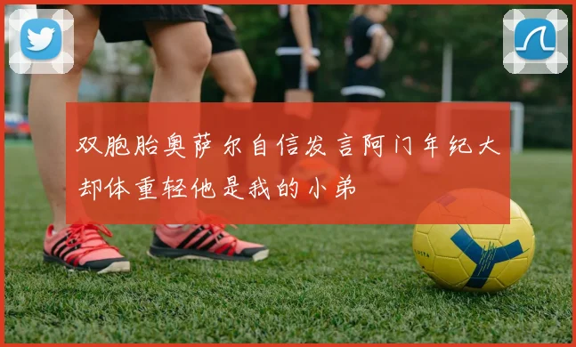 双胞胎奥萨尔自信发言阿门年纪大却体重轻他是我的小弟
