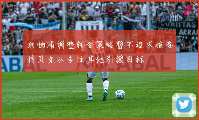 利物浦调整转会策略暂不追求施洛特贝克以专注其他引援目标