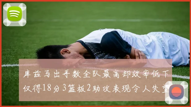库兹马出手数全队最高却效率低下仅得18分3篮板2助攻表现令人失望
