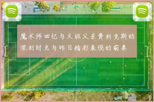 魔术师回忆与文班父亲费利克斯的深刻时光与昨日精彩表现的前奏