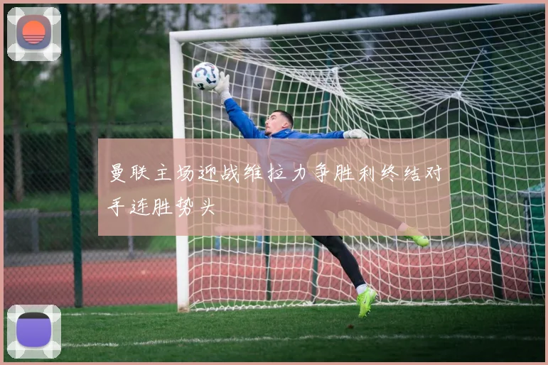 曼联主场迎战维拉力争胜利终结对手连胜势头