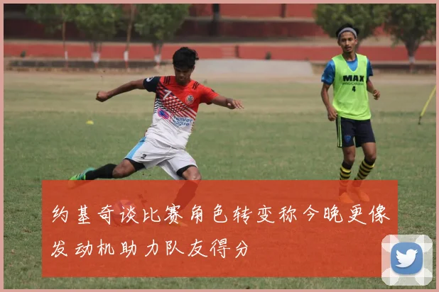 约基奇谈比赛角色转变称今晚更像发动机助力队友得分