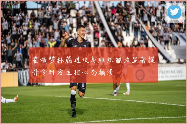 霍楠赞林葳进攻与组织能力显著提升令对方主控心态崩溃