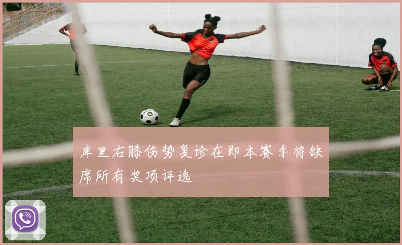 库里右膝伤势复诊在即本赛季将缺席所有奖项评选