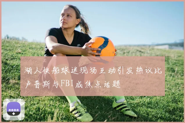 湖人快船球迷现场互动引发热议比卢普斯与FBI成焦点话题