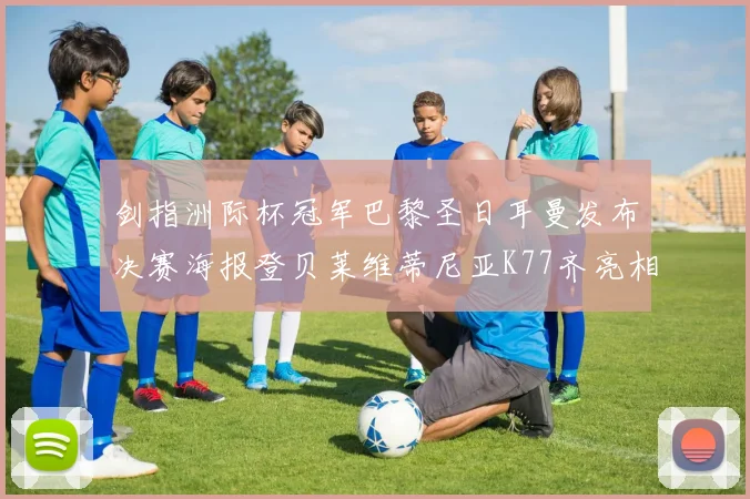 剑指洲际杯冠军巴黎圣日耳曼发布决赛海报登贝莱维蒂尼亚K77齐亮相