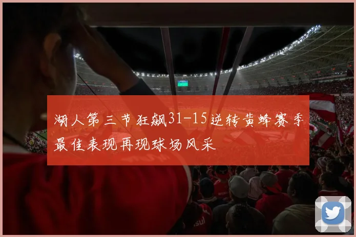 湖人第三节狂飙31-15逆转黄蜂赛季最佳表现再现球场风采