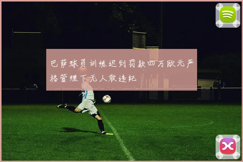 巴萨球员训练迟到罚款四万欧元严格管理下无人敢违纪