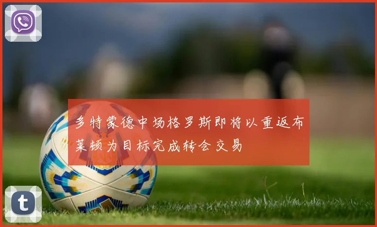 多特蒙德中场格罗斯即将以重返布莱顿为目标完成转会交易