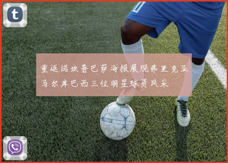 重返诺坎普巴萨海报展现弗里克亚马尔库巴西三位明星球员风采
