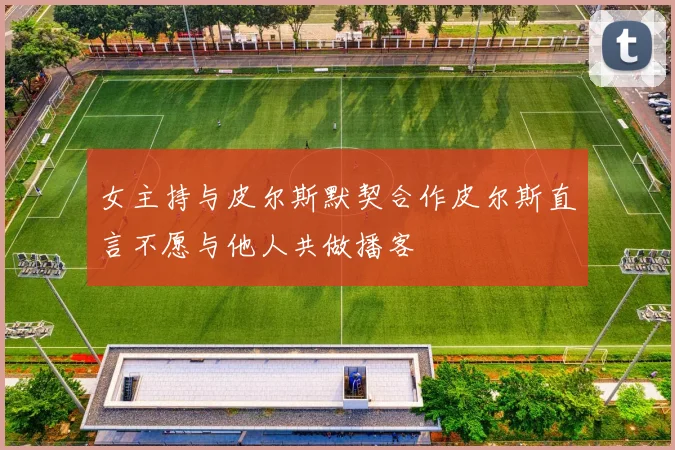 女主持与皮尔斯默契合作皮尔斯直言不愿与他人共做播客