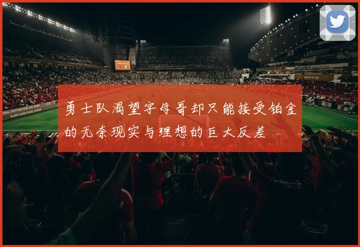 勇士队渴望字母哥却只能接受铂金的无奈现实与理想的巨大反差