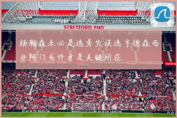 杨瀚森未必是选秀失误选亨德森而非阿门或许才是关键所在