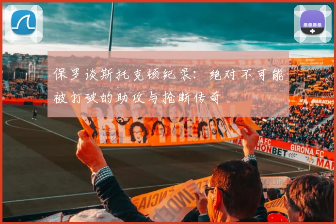 保罗谈斯托克顿纪录：绝对不可能被打破的助攻与抢断传奇