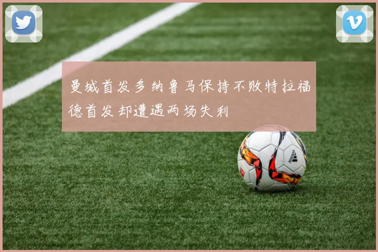 曼城首发多纳鲁马保持不败特拉福德首发却遭遇两场失利